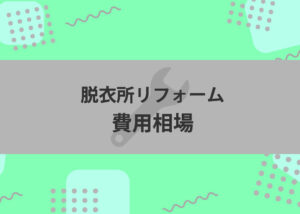 脱衣所リフォームをお考えの方へ！費用相場を解説します！