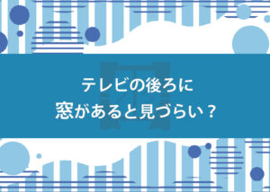 テレビの後ろに窓があると見づらい？配置について解説します！