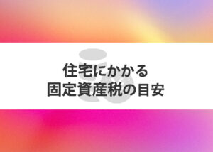 住宅にかかる固定資産税の目安はどれくらい？