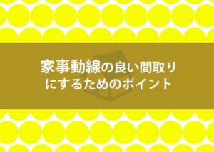 家事動線の良い間取りにするためのポイントを解説します！