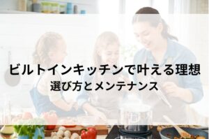 ビルトインキッチンで叶える理想の暮らし！選び方からメンテナンスまで徹底解説