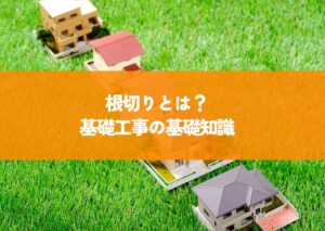 根切りとは？基礎工事の基礎知識を解説します！