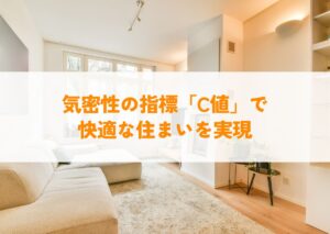 気密性の指標「c値」で快適な住まいを実現！家づくりで失敗しないためのポイント