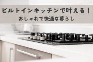 ビルトインキッチンで叶える！おしゃれで快適な暮らし