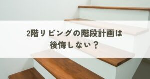 2階リビングの階段計画は後悔しない？快適な住まいづくりのための設計ポイント